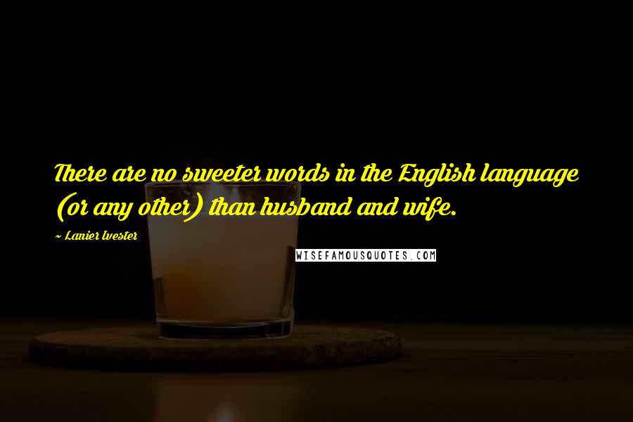 Lanier Ivester Quotes: There are no sweeter words in the English language (or any other) than husband and wife.