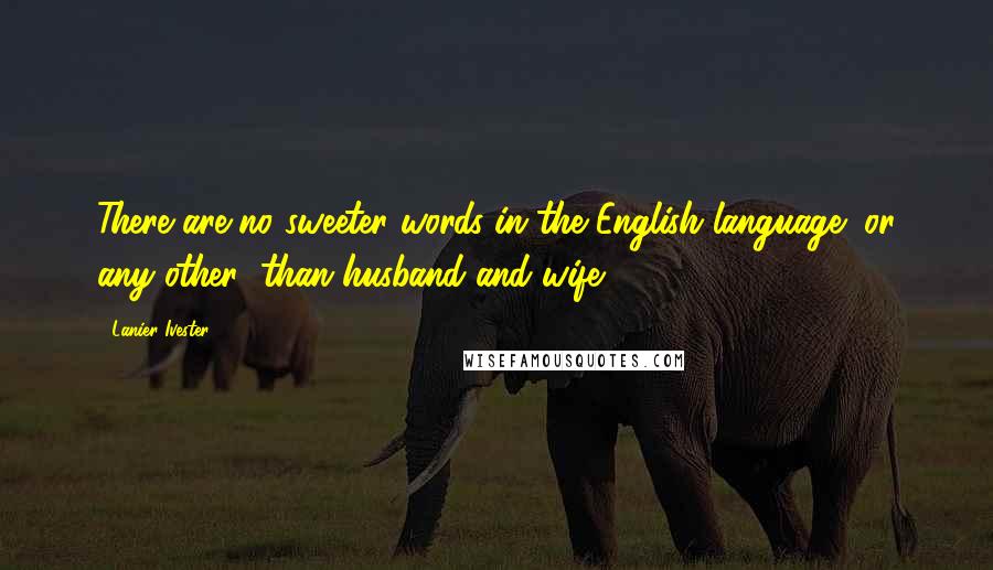 Lanier Ivester Quotes: There are no sweeter words in the English language (or any other) than husband and wife.