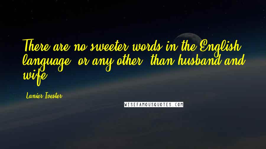 Lanier Ivester Quotes: There are no sweeter words in the English language (or any other) than husband and wife.