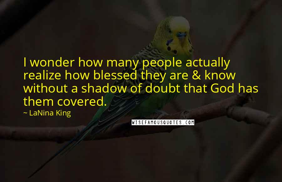 LaNina King Quotes: I wonder how many people actually realize how blessed they are & know without a shadow of doubt that God has them covered.