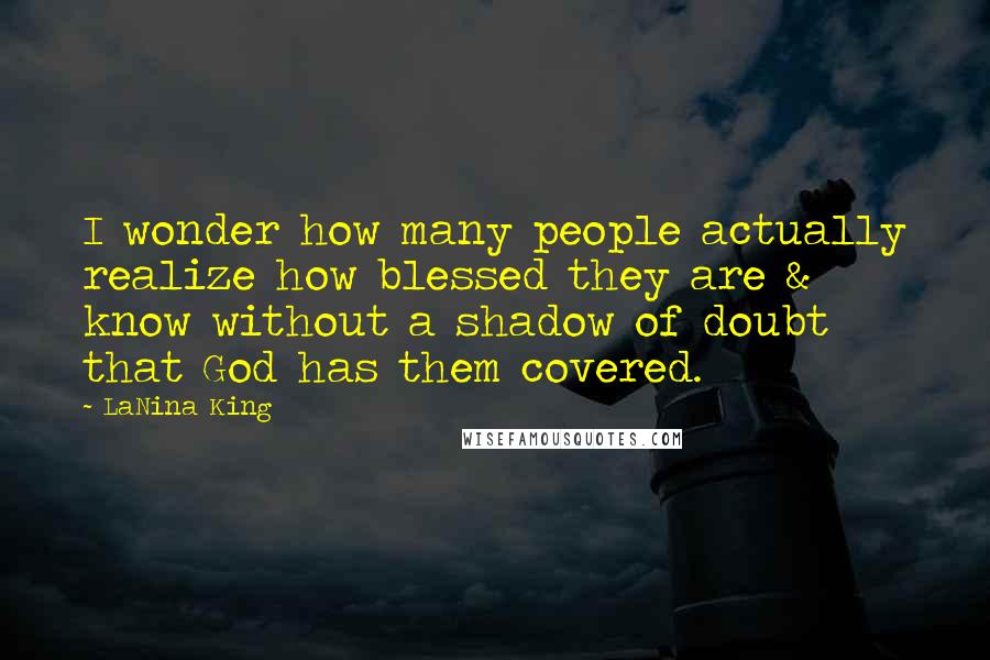 LaNina King Quotes: I wonder how many people actually realize how blessed they are & know without a shadow of doubt that God has them covered.