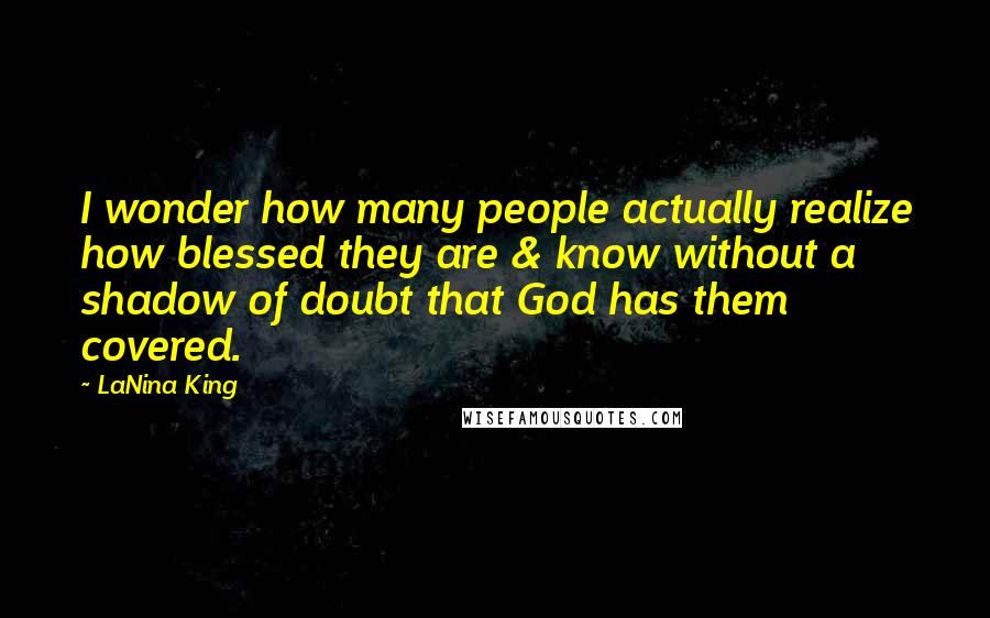 LaNina King Quotes: I wonder how many people actually realize how blessed they are & know without a shadow of doubt that God has them covered.