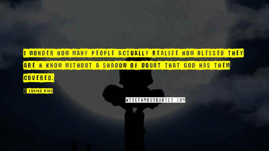 LaNina King Quotes: I wonder how many people actually realize how blessed they are & know without a shadow of doubt that God has them covered.