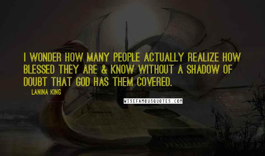 LaNina King Quotes: I wonder how many people actually realize how blessed they are & know without a shadow of doubt that God has them covered.