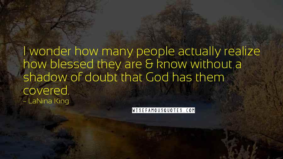 LaNina King Quotes: I wonder how many people actually realize how blessed they are & know without a shadow of doubt that God has them covered.