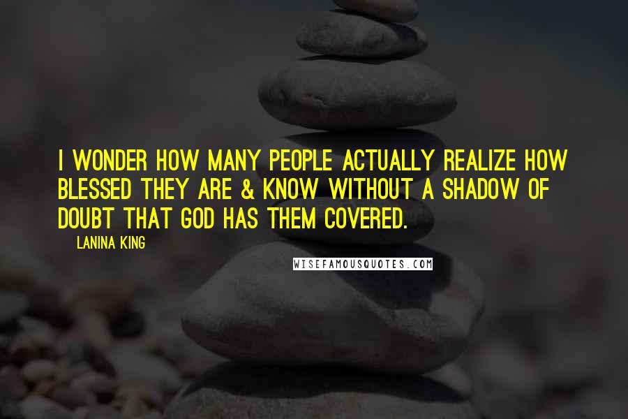 LaNina King Quotes: I wonder how many people actually realize how blessed they are & know without a shadow of doubt that God has them covered.