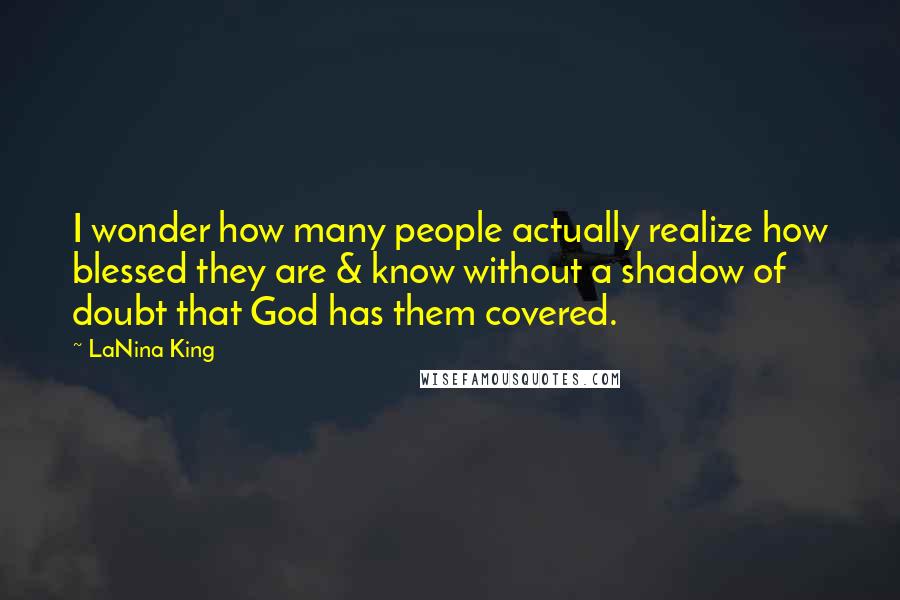 LaNina King Quotes: I wonder how many people actually realize how blessed they are & know without a shadow of doubt that God has them covered.