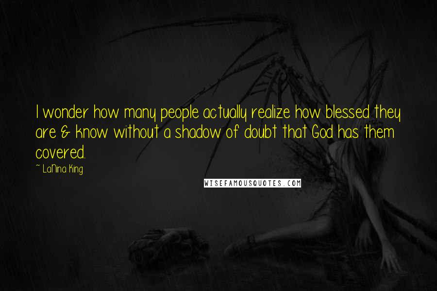 LaNina King Quotes: I wonder how many people actually realize how blessed they are & know without a shadow of doubt that God has them covered.