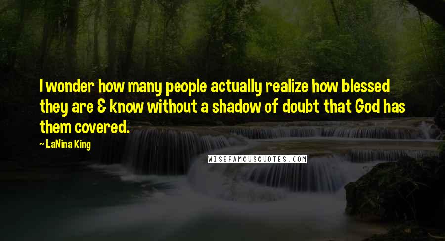 LaNina King Quotes: I wonder how many people actually realize how blessed they are & know without a shadow of doubt that God has them covered.