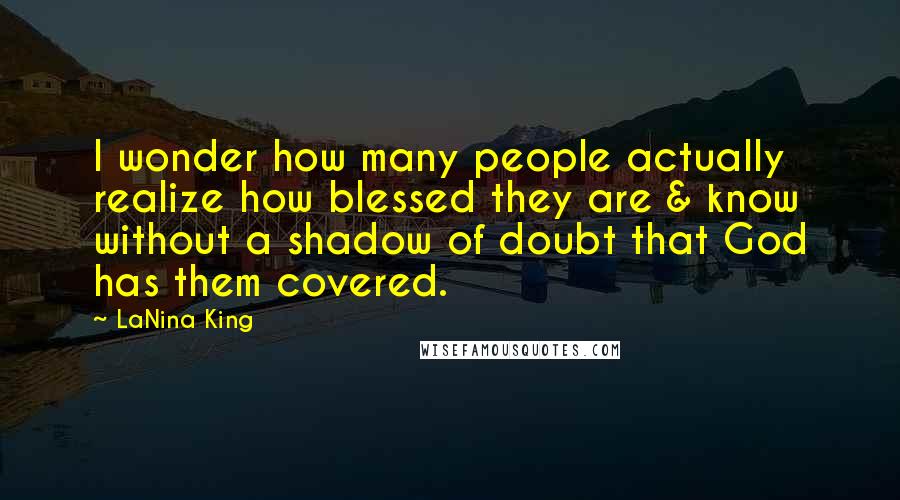 LaNina King Quotes: I wonder how many people actually realize how blessed they are & know without a shadow of doubt that God has them covered.