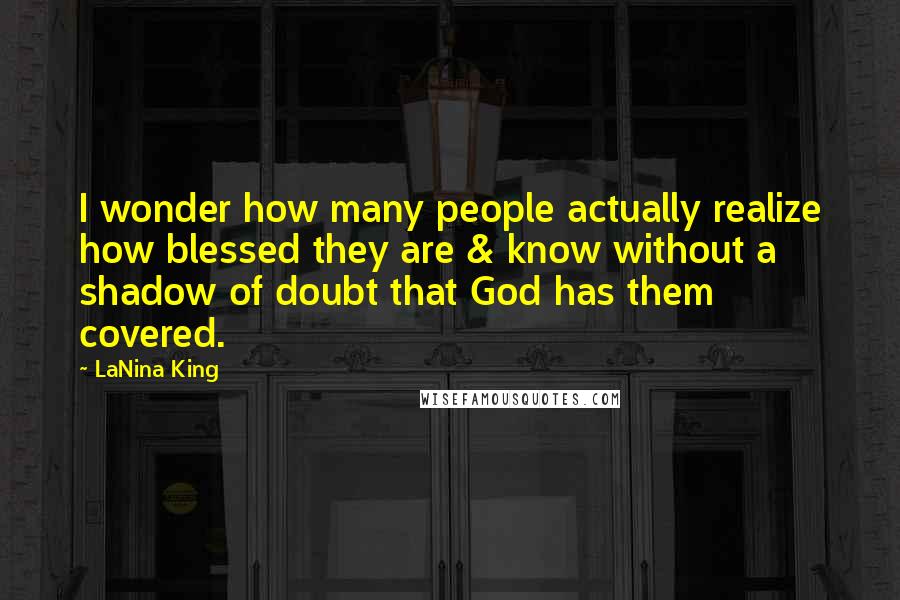 LaNina King Quotes: I wonder how many people actually realize how blessed they are & know without a shadow of doubt that God has them covered.