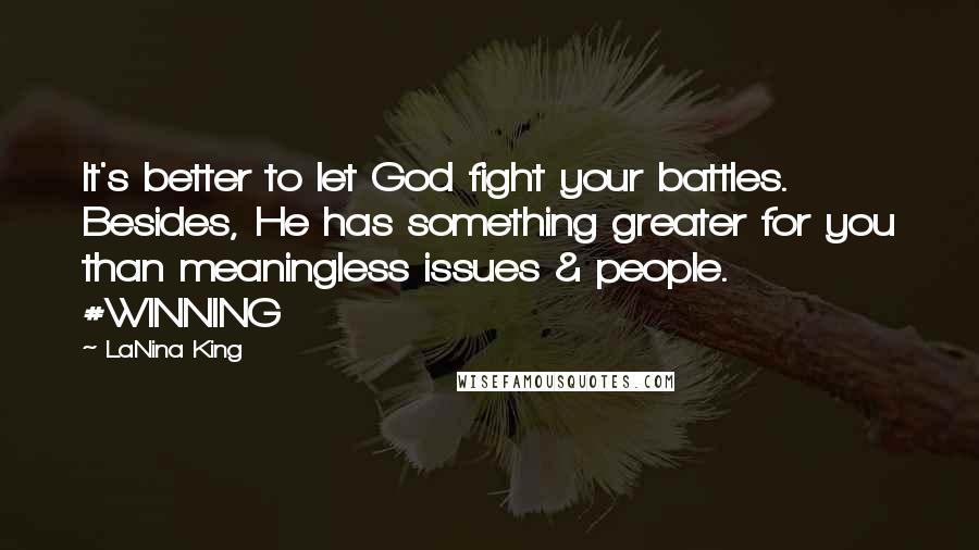 LaNina King Quotes: It's better to let God fight your battles. Besides, He has something greater for you than meaningless issues & people. #WINNING