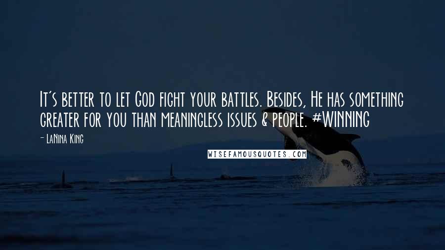 LaNina King Quotes: It's better to let God fight your battles. Besides, He has something greater for you than meaningless issues & people. #WINNING