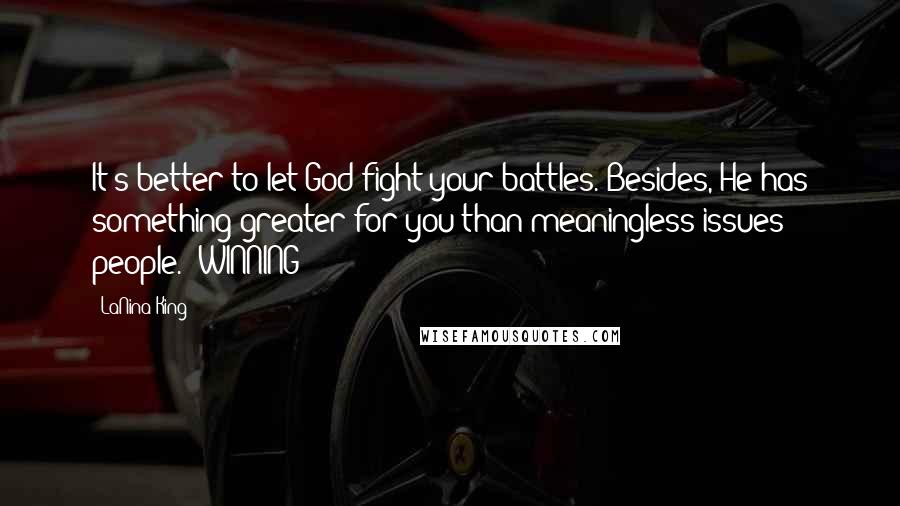 LaNina King Quotes: It's better to let God fight your battles. Besides, He has something greater for you than meaningless issues & people. #WINNING