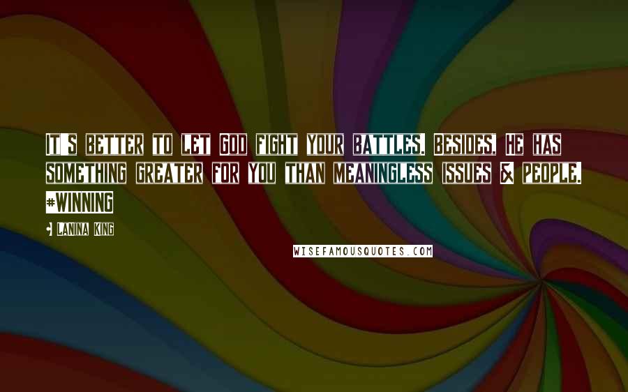 LaNina King Quotes: It's better to let God fight your battles. Besides, He has something greater for you than meaningless issues & people. #WINNING