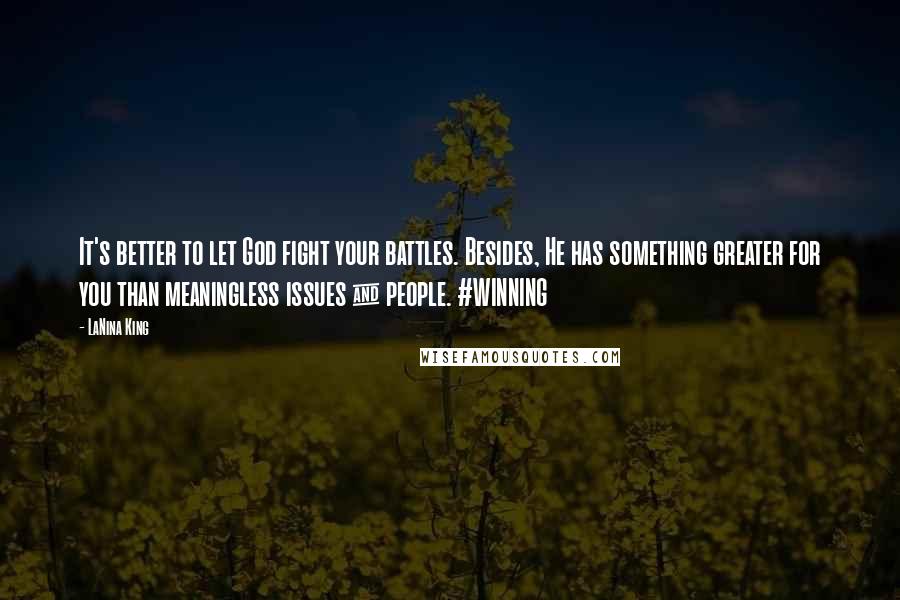 LaNina King Quotes: It's better to let God fight your battles. Besides, He has something greater for you than meaningless issues & people. #WINNING