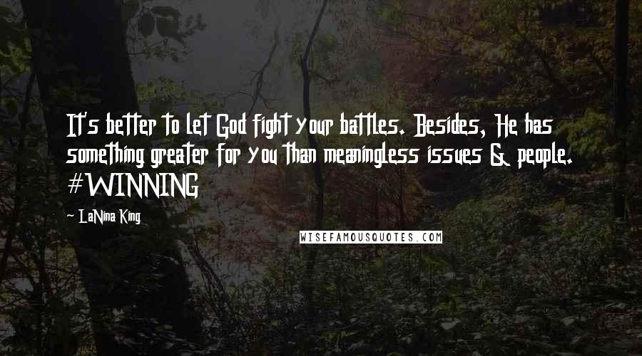 LaNina King Quotes: It's better to let God fight your battles. Besides, He has something greater for you than meaningless issues & people. #WINNING