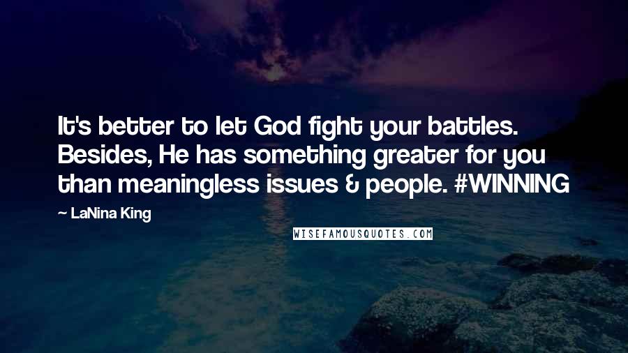 LaNina King Quotes: It's better to let God fight your battles. Besides, He has something greater for you than meaningless issues & people. #WINNING