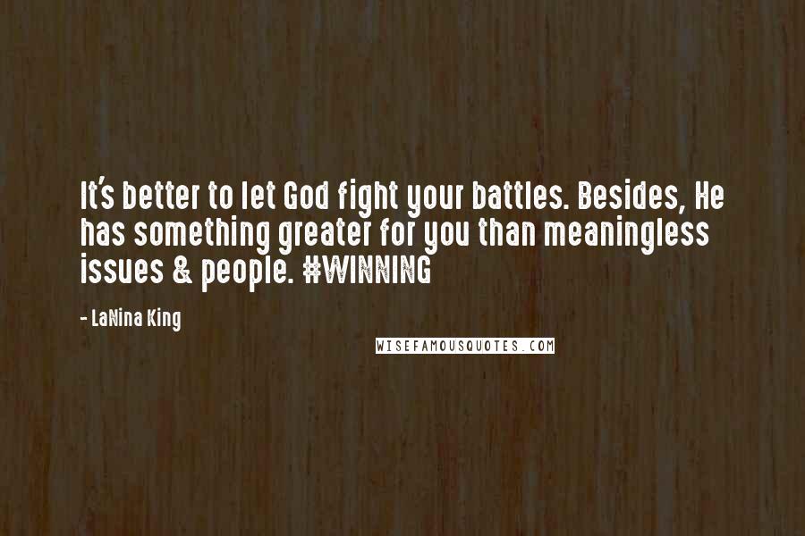 LaNina King Quotes: It's better to let God fight your battles. Besides, He has something greater for you than meaningless issues & people. #WINNING