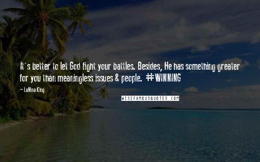 LaNina King Quotes: It's better to let God fight your battles. Besides, He has something greater for you than meaningless issues & people. #WINNING