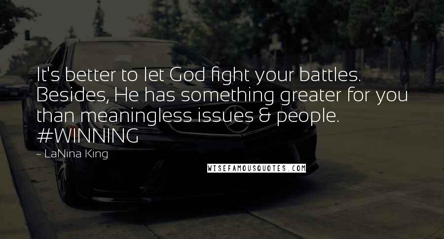 LaNina King Quotes: It's better to let God fight your battles. Besides, He has something greater for you than meaningless issues & people. #WINNING