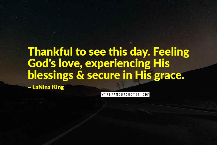 LaNina King Quotes: Thankful to see this day. Feeling God's love, experiencing His blessings & secure in His grace.