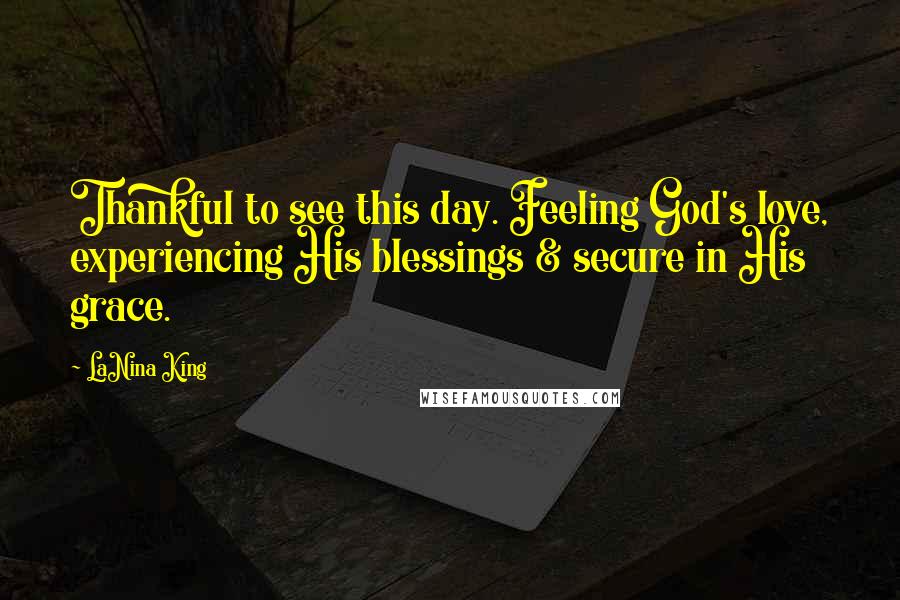 LaNina King Quotes: Thankful to see this day. Feeling God's love, experiencing His blessings & secure in His grace.