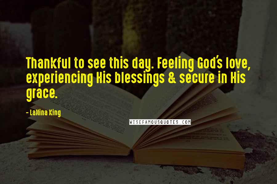 LaNina King Quotes: Thankful to see this day. Feeling God's love, experiencing His blessings & secure in His grace.