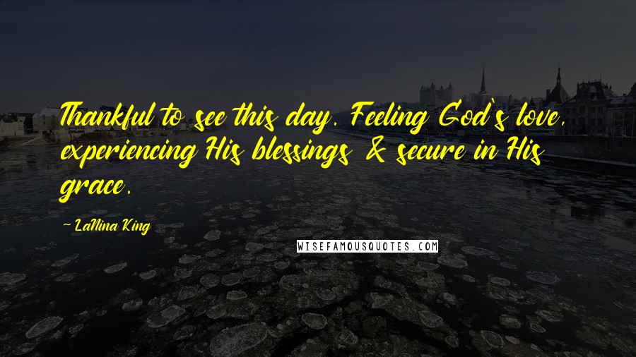 LaNina King Quotes: Thankful to see this day. Feeling God's love, experiencing His blessings & secure in His grace.