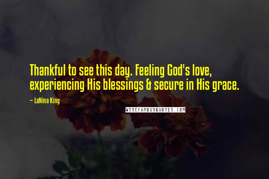 LaNina King Quotes: Thankful to see this day. Feeling God's love, experiencing His blessings & secure in His grace.