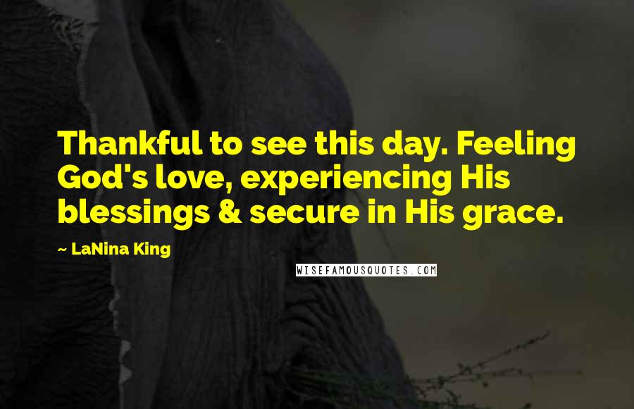 LaNina King Quotes: Thankful to see this day. Feeling God's love, experiencing His blessings & secure in His grace.