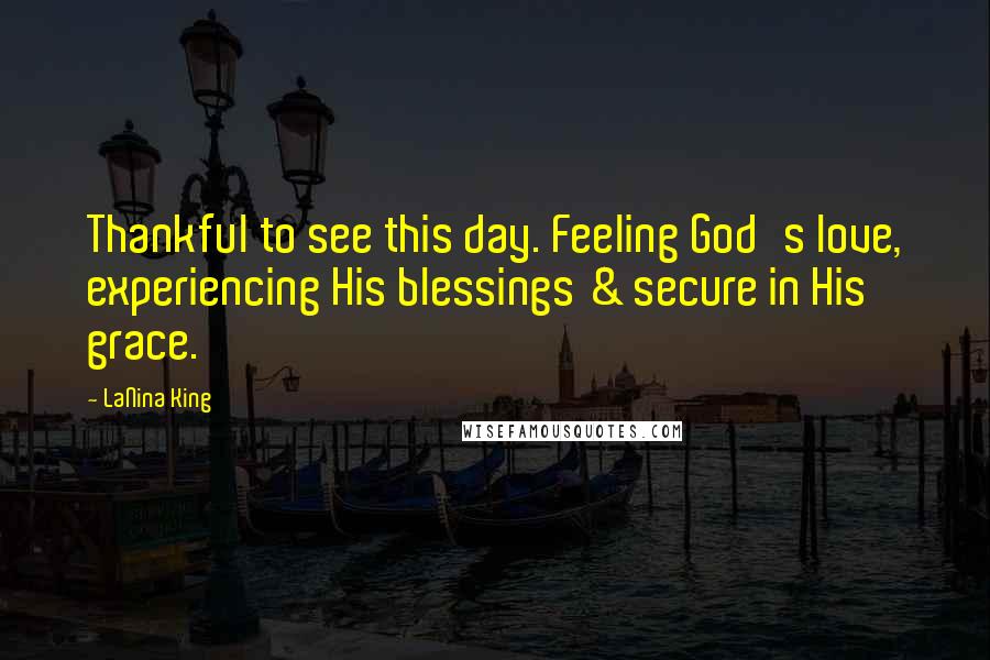 LaNina King Quotes: Thankful to see this day. Feeling God's love, experiencing His blessings & secure in His grace.
