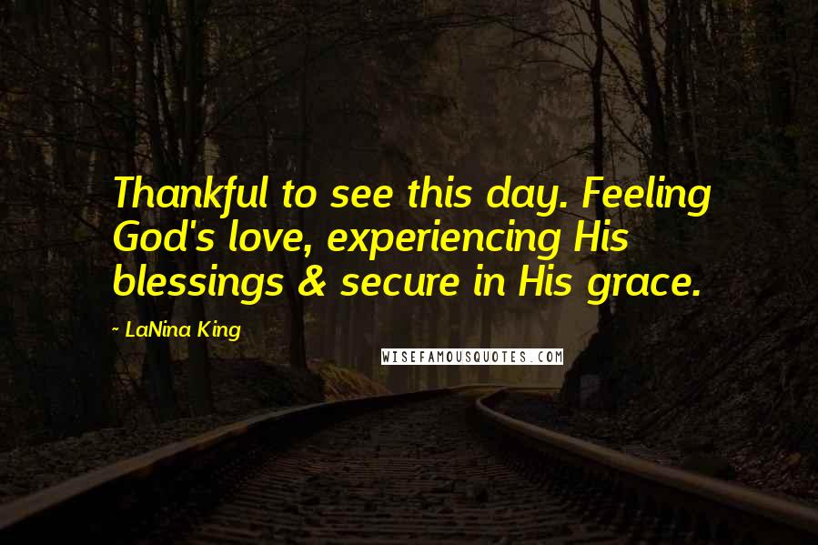 LaNina King Quotes: Thankful to see this day. Feeling God's love, experiencing His blessings & secure in His grace.