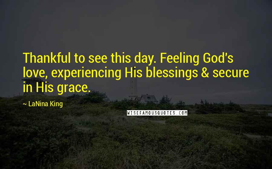 LaNina King Quotes: Thankful to see this day. Feeling God's love, experiencing His blessings & secure in His grace.