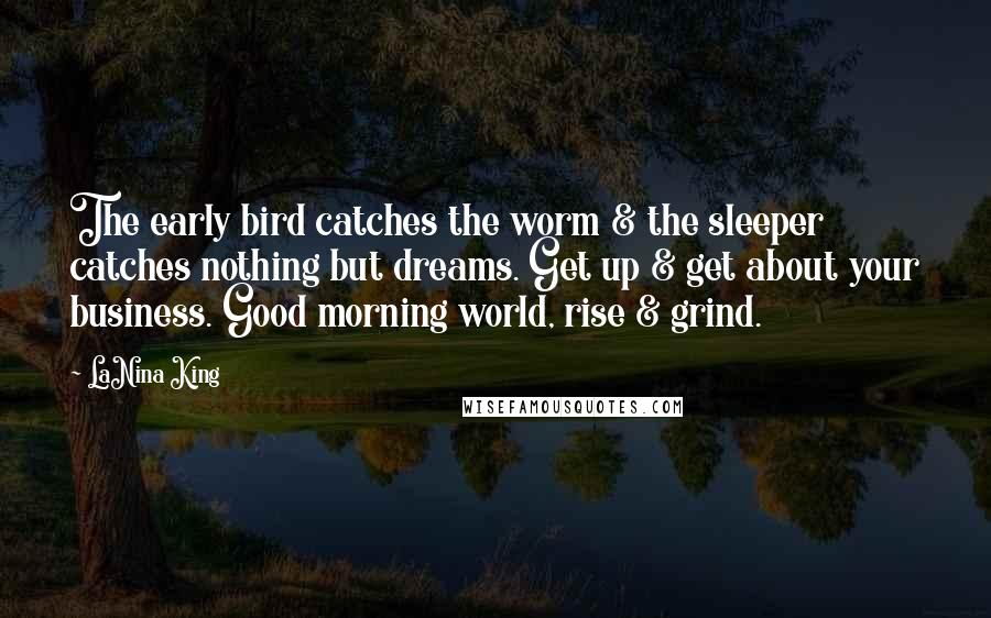 LaNina King Quotes: The early bird catches the worm & the sleeper catches nothing but dreams. Get up & get about your business. Good morning world, rise & grind.