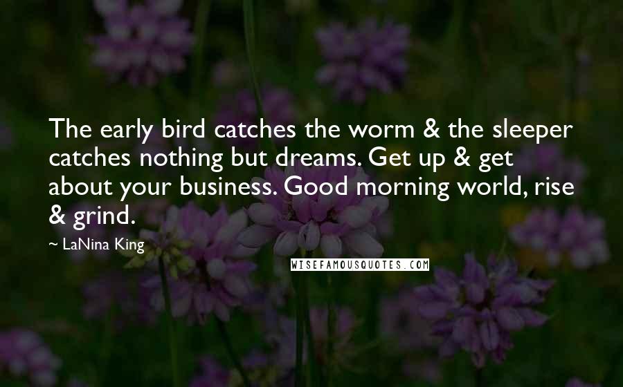 LaNina King Quotes: The early bird catches the worm & the sleeper catches nothing but dreams. Get up & get about your business. Good morning world, rise & grind.