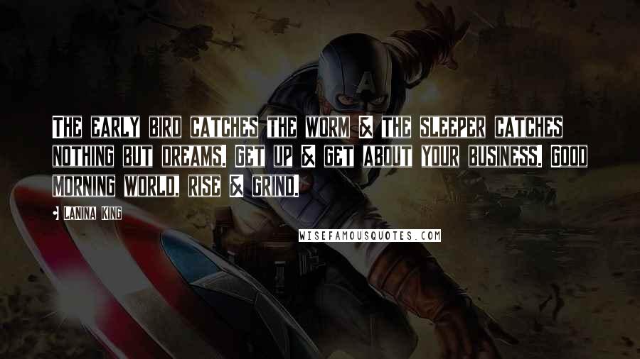 LaNina King Quotes: The early bird catches the worm & the sleeper catches nothing but dreams. Get up & get about your business. Good morning world, rise & grind.