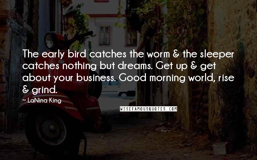 LaNina King Quotes: The early bird catches the worm & the sleeper catches nothing but dreams. Get up & get about your business. Good morning world, rise & grind.