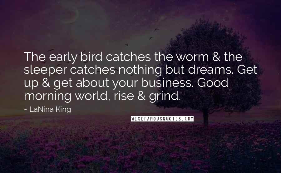 LaNina King Quotes: The early bird catches the worm & the sleeper catches nothing but dreams. Get up & get about your business. Good morning world, rise & grind.