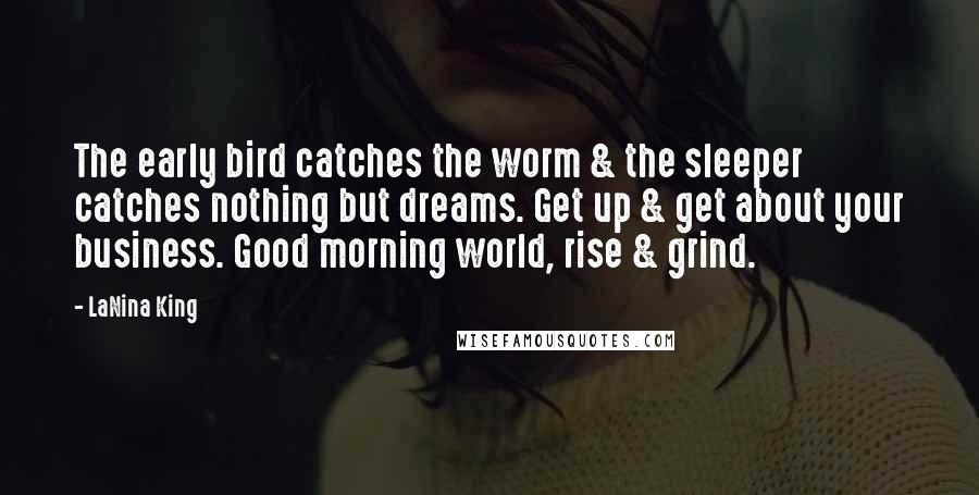 LaNina King Quotes: The early bird catches the worm & the sleeper catches nothing but dreams. Get up & get about your business. Good morning world, rise & grind.