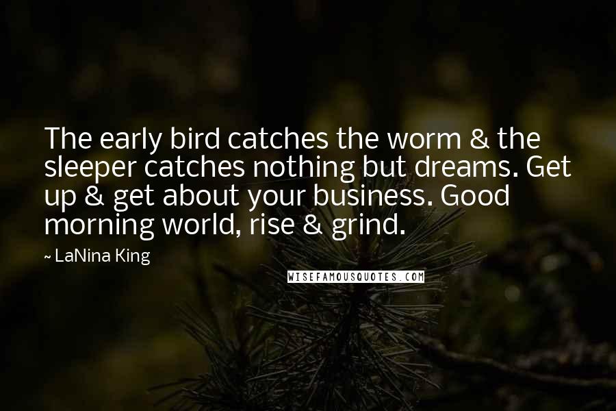 LaNina King Quotes: The early bird catches the worm & the sleeper catches nothing but dreams. Get up & get about your business. Good morning world, rise & grind.