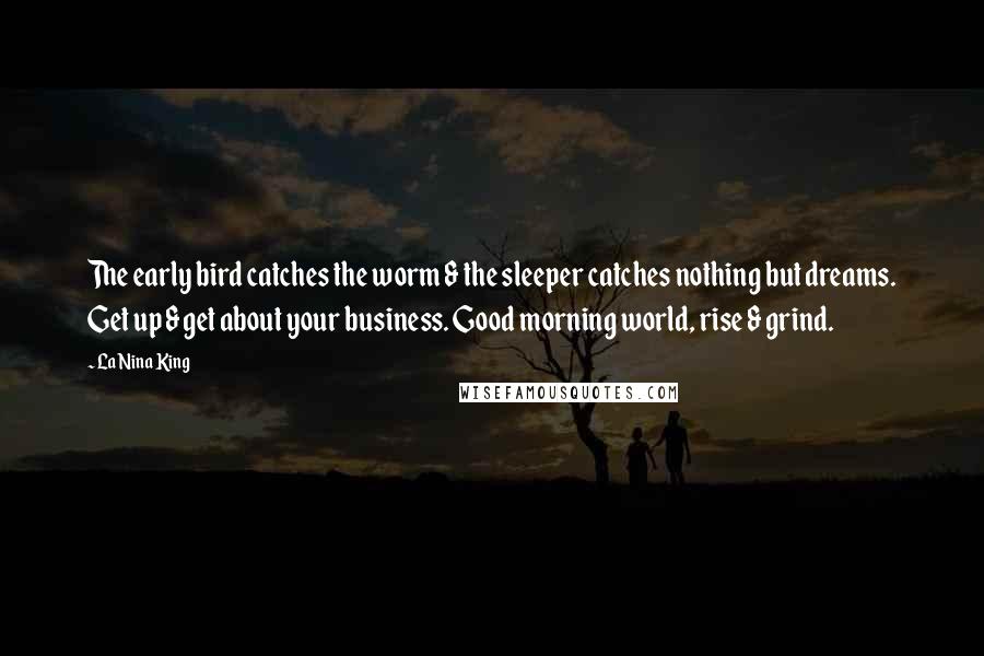 LaNina King Quotes: The early bird catches the worm & the sleeper catches nothing but dreams. Get up & get about your business. Good morning world, rise & grind.