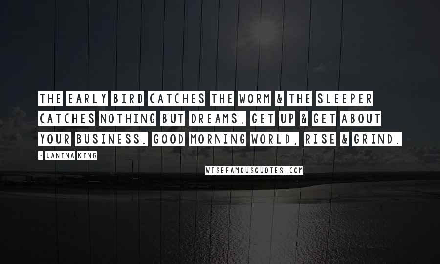 LaNina King Quotes: The early bird catches the worm & the sleeper catches nothing but dreams. Get up & get about your business. Good morning world, rise & grind.