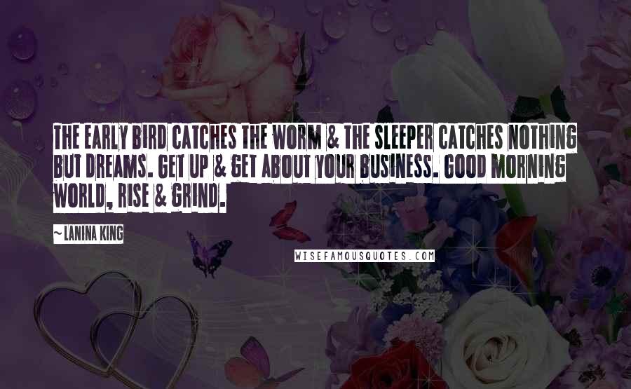 LaNina King Quotes: The early bird catches the worm & the sleeper catches nothing but dreams. Get up & get about your business. Good morning world, rise & grind.