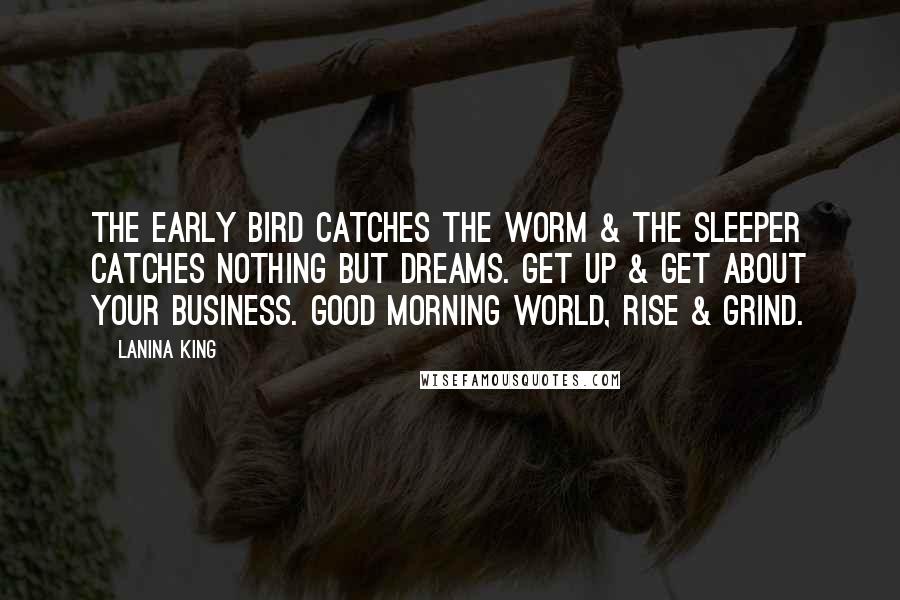 LaNina King Quotes: The early bird catches the worm & the sleeper catches nothing but dreams. Get up & get about your business. Good morning world, rise & grind.