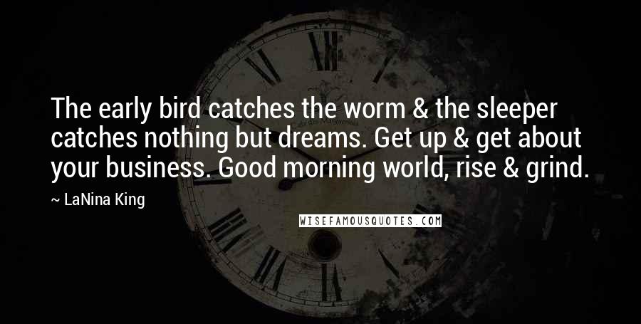 LaNina King Quotes: The early bird catches the worm & the sleeper catches nothing but dreams. Get up & get about your business. Good morning world, rise & grind.