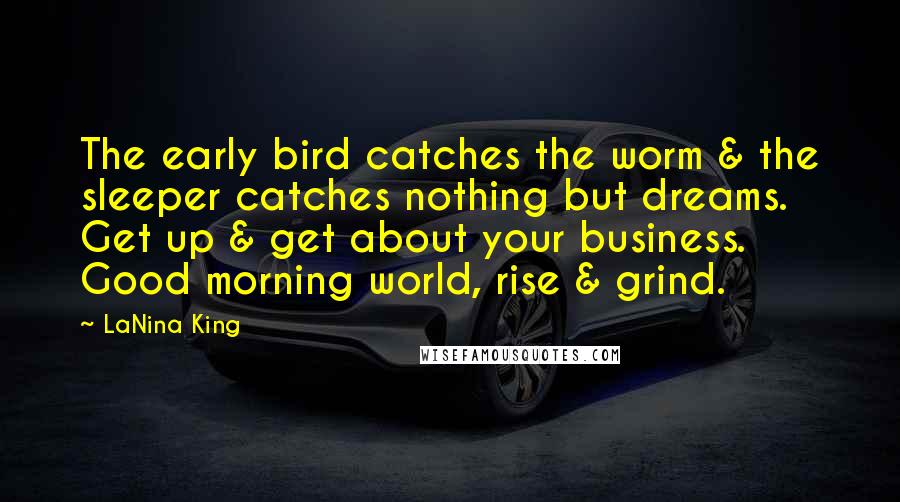 LaNina King Quotes: The early bird catches the worm & the sleeper catches nothing but dreams. Get up & get about your business. Good morning world, rise & grind.