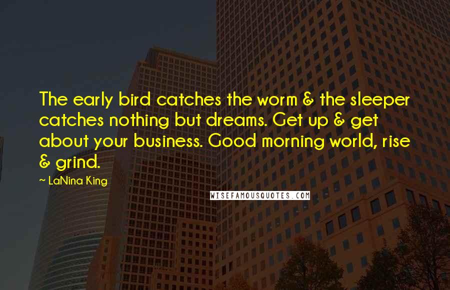 LaNina King Quotes: The early bird catches the worm & the sleeper catches nothing but dreams. Get up & get about your business. Good morning world, rise & grind.