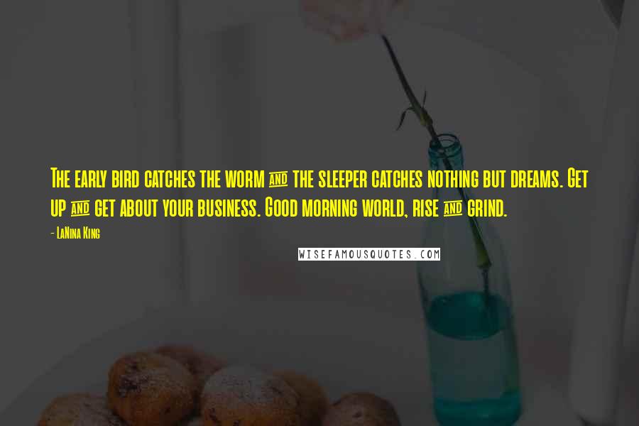 LaNina King Quotes: The early bird catches the worm & the sleeper catches nothing but dreams. Get up & get about your business. Good morning world, rise & grind.