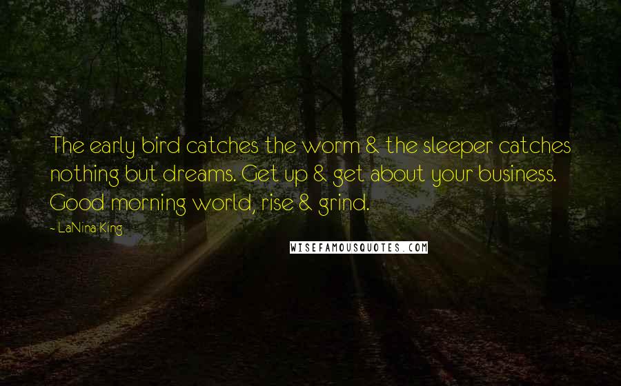 LaNina King Quotes: The early bird catches the worm & the sleeper catches nothing but dreams. Get up & get about your business. Good morning world, rise & grind.